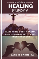 HEALING ENERGY: Navigating Loss, Trauma, and Heartbreak to Find Inner Strength B0DG8M9R2S Book Cover