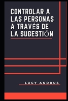 CONTROLAR A LAS PERSONAS A TRAVÉS DE LA SUGESTIÓN B09K233PKH Book Cover