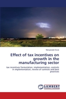 Effect of tax incentives on growth in the manufacturing sector: tax incentives formulation, implementation, controls in implementation, review of controls and best practices 3659187925 Book Cover