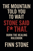 The Mountain Told You to Wait. Stone Said F* That. Burn the Healing Rulebook B0H78NVY17 Book Cover