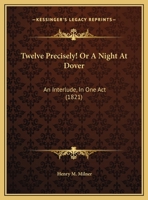 Twelve Precisely! Or A Night At Dover: An Interlude, In One Act 1162233532 Book Cover