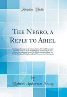 The Negro, a Reply to Ariel: The Negro Belongs to the Genus Homo, He Is a Descendant of Adam and Eve, He Is the Offspring of Ham, He Is Not a Beast, But a Human Being, He Has an Immortal Soul, He May 0656885661 Book Cover