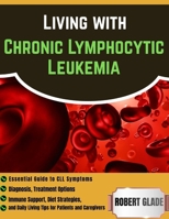 Living With Chronic Lymphocytic Leukemia: Essential Guide To CLL Symptoms, Diagnosis, Treatment Options, Immune Support, Diet Strategies, And Daily Living Tips For Patients And Caregivers B0H23NLTDZ Book Cover