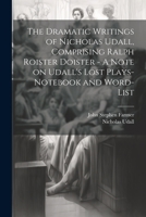 The Dramatic Writings of Nicholas Udall, Comprising Ralph Roister Doister - A Note on Udall's Lost Plays- Notebook and Word-list 1022196154 Book Cover