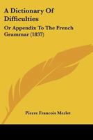 A Dictionary of Difficulties, or Appendix to the French Grammar: Second Edition, Containing the Following Improvements; Considerable Additions to Every Former Part; Free Exercises Gradually Increasing 1018941959 Book Cover