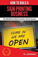 How to Build a Sign Printing Business (Special Edition): The Only Book You Need to Launch, Grow & Succeed 1523875461 Book Cover