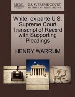 White, ex parte U.S. Supreme Court Transcript of Record with Supporting Pleadings 1270188887 Book Cover