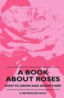 A Book About Roses, How to Grow and Show Them 1015790011 Book Cover