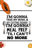 I'm Gonna Take My Bowl & My Cutting Board Im Gonna Meal Prep 'Til I Can't No More 1712231359 Book Cover