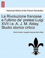 La Rivoluzione francese e l'ultimo de' pretesi Luigi XVII i.e. A. J. M. Alday. Studio storico critico 124145597X Book Cover