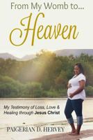 From My Womb to Heaven: My Testimony of Love, Loss and Healing through Jesus Christ 1530714907 Book Cover
