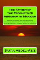 The Father of the Prophets (5) Abraham in Makkah: Abraham and Ishmael are constructing the Kaabah and preparing it for worshippers and Allah appointed Abraham a religious leader for humankind 1532947313 Book Cover