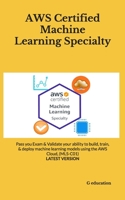 AWS Certified Machine Learning Specialty: Pass you Exam & Validate your ability to build, train, & deploy machine learning models using the AWS Cloud, (MLS-C01) - LATEST VERSION B085K5TZCL Book Cover