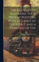 The Railways of Scotland, Their Present Position, With a Glance at Their Past, and a Forecast of The 102217732X Book Cover