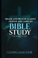 Praise And Prayer Against Despair And Unbelief: Using the Book of JOB Bible Study 1097712931 Book Cover