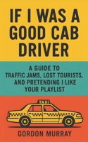 If I Was a Good Cab Driver: Hilarious Taxi Driver Humor Book with Sarcastic Tips, Passenger Stories, and Relatable Road Rage Moments B0FVMKQ3PN Book Cover