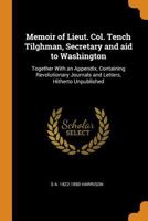 Memoir of Lieut. Col. Tench Tilghman, Secretary and Aid to Washington: Together with an Appendix, Containing Revolutionary Journals and Letters, Hitherto Unpublished 0344428990 Book Cover