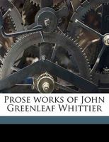 Prose Works of John Greenleaf Whittier; Volume 1 1146900538 Book Cover