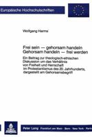 Frei Sein - Gehorsam Handeln- Gehorsam Handeln - Frei Werden: Ein Beitrag Zur Theologisch-Ethischen Diskussion Um Das Verhaeltnis Von Freiheit Und Her 3820401970 Book Cover
