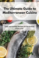 The Ultimate Guide to Mediterranean Cuisine: Tasty and Healthy Recipes for the Eclectic Food Lover 1803254297 Book Cover