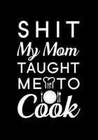 Shit My Mom Taught Me To Cook.: Blank Recipe Journal to Write in Favorite Recipes and Meals, Blank Recipe Book and Cute Personalized Empty Cookbook, Gifts for cooking enthusiasts 1710165634 Book Cover