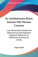 In Antidotarium Rium Ioannis Filii Mesuae Censura: Cum Declaratione Simplicium Medicinarum, And Solutione Multorum Dubiorum Ac Difficulium Terminorum (1546) 1437157807 Book Cover