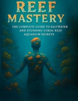Reef Mastery "The Complete Guide to Saltwater and Stunning Coral Reef Aquarium Secrets" (The Aquarium Masterclass Series) B0F7XXMWJ8 Book Cover