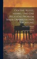 Goethe, Kleist, Hebbel Und Das Religiöse Problem Ihrer Dramatischen Dichtung: Eine Säkularbetrachtung (German Edition) 1019975237 Book Cover