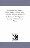 Discourses by Rev. Samuel T. Seclye, and Rev. Calvin E. Stowe, delivered ... before the Society for the Promotion of Collegiate and Theological Education at the West. 141819350X Book Cover