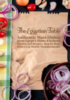 The Egyptian Table: Authentic Main Dishes from Egypt's Home Kitchens: Traditional Recipes, Step by Step, with US & Metric Measurements B0HBM7TKHP Book Cover