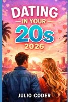 DATING IN YOUR 20S 2026: Confidence, Clarity, and Meaningful Relationships in Your Twenties B0GJM5KVWZ Book Cover