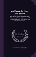 An Essay On Uses And Trusts: And On The Nature And Operation Of Conveyances At Common Law, And Of Those Which Derive Their Effect From The Statute Of Uses 1240103395 Book Cover