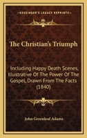 The Christian's Triumph: Including Happy Death Scenes, Illustrative of the Power of the Gospel. Drawn from Facts 1165093413 Book Cover