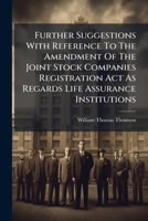 Further Suggestions With Reference To The Amendment Of The Joint Stock Companies Registration Act As Regards Life Assurance Institutions: In A Letter 1246432463 Book Cover
