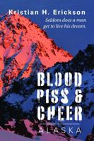 Blood Piss & Cheer ALASKA: Seldom does a man get to live his dream. (Kristian Erickson) 1735813575 Book Cover
