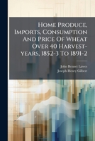 Home Produce, Imports, Consumption and Price of Wheat Over 40 Harvest-Years, 1852-3 to 1891-2 1275702589 Book Cover