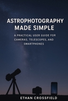 Astrophotography Made Simple: A Practical User Guide for Cameras, Telescopes, and Smartphones B0FNWT3YK9 Book Cover