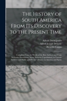 The History of South America From Its Discovery to the Present Time: Compiled From the Works of the Best Authors and From Authentic Documents, Many ... and Private Libraries in America and Spain 1017406847 Book Cover