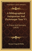 A Bibliographical, Antiquarian and Picturesque Tour in France and Germany; Volume 1 1511757507 Book Cover