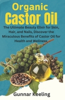 Organic Castor Oil: The Ultimate Beauty Elixir for Skin, Hair, and Nails, Discover the Miraculous Benefits of Castor Oil for Health and Wellness. B0CMK8CGN3 Book Cover