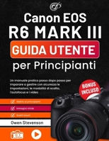 Canon EOS R6 MARK III Guida utente per Principianti: Un manuale pratico passo dopo passo per imparare a gestire con sicurezza le impostazioni, le ... l'autofocus e i video (Italian Edition) B0GYL24Q5V Book Cover