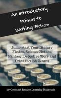 An Introductory Primer to Writing Fiction: Jump-start Your Literary Fiction, Science Fiction, Fantasy, Detective Story and Other Fiction Genres 154467273X Book Cover