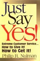 Just Say Yes!: Extreme Customer Service...How to Give It! How to Get It! 1564144208 Book Cover
