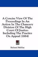 A Concise View Of The Proceedings In An Action In The Chancery Division Of The High Court Of Justice: Including The Practice On Appeal 1164521780 Book Cover