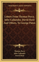 Letters from Thomas Percy, D. D., Afterwards Bishop of Dromore, John Callander of Craigforth, Esq., David Herd, and Others, to George Paton 0548303436 Book Cover