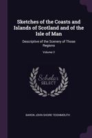 Sketches of the Coasts and Islands of Scotland, and of the Isle of Man, descriptive of the Scenery of those Regions, Volume 2 1377425703 Book Cover