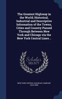 The greatest highway in the world; historical, industrial and descriptive information of the towns, cities and country passed through between New York and Chicago via the New York Central Lines .. 9356315493 Book Cover