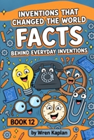 Inventions That Changed the World Facts Behind Everyday Inventions: 90 Fun Facts About Inventions & Inventors, Trivia, Quizzes, Accidental ... 7-11 (Wren Kaplan's Curious Kids Facts Books) B0HKK3D61C Book Cover