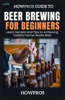 HowPros’ Beer Brewing for Beginners: Learn Secrets and Tips to Achieving Tasteful Home-Made Beer B0F26HG81W Book Cover