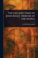 The Life and Times of John Kelly, Tribune of the People 1023528029 Book Cover